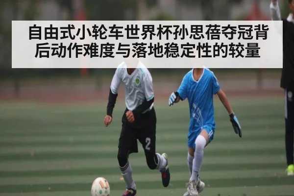 自由式小轮车世界杯孙思蓓夺冠背后动作难度与落地稳定性的较量
