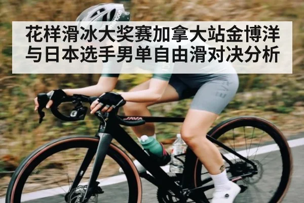 花样滑冰大奖赛加拿大站金博洋与日本选手男单自由滑对决分析