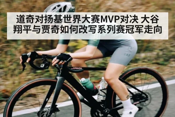 道奇对扬基世界大赛MVP对决 大谷翔平与贾奇如何改写系列赛冠军走向